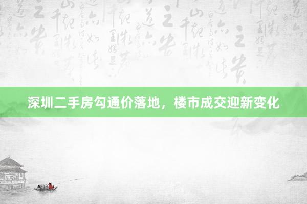 深圳二手房勾通价落地，楼市成交迎新变化