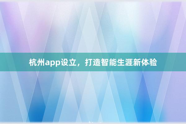 杭州app设立，打造智能生涯新体验