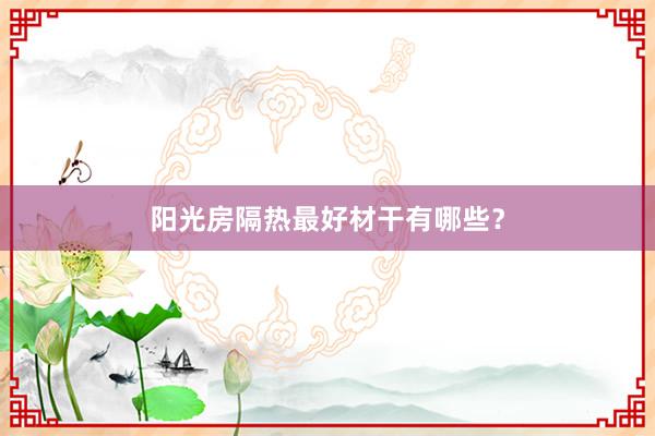 阳光房隔热最好材干有哪些？